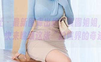 星颜社 – 最新图库出炉！袁圆姐姐，无敌萌态，快来瞧瞧这张“拍照界的奇迹”！
