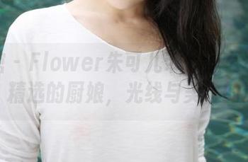 美媛馆 – Flower朱可儿带你怎么玩转厨房，精选的厨娘，光线与美食的邂逅